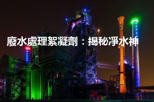 廢水處理絮凝劑：揭秘凈水神器的超強(qiáng)能力！